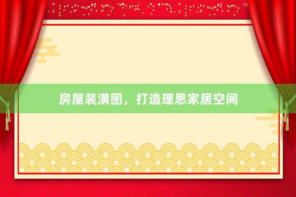 房屋装潢图，打造理思家居空间