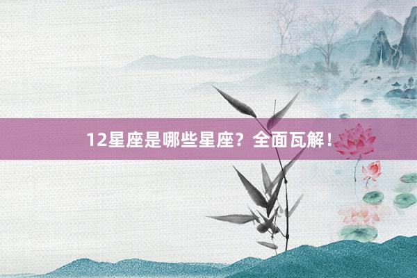 12星座是哪些星座？全面瓦解！
