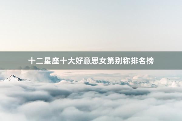 十二星座十大好意思女第别称排名榜