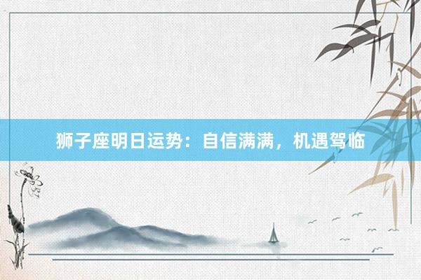 狮子座明日运势：自信满满，机遇驾临