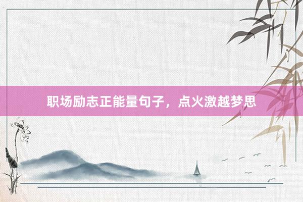 职场励志正能量句子，点火激越梦思