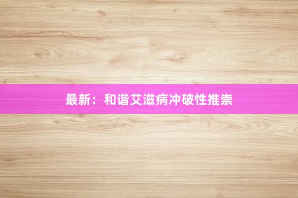 最新：和谐艾滋病冲破性推崇