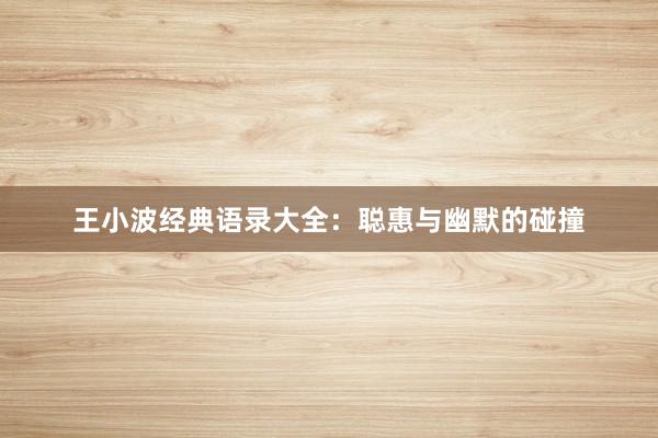 王小波经典语录大全：聪惠与幽默的碰撞