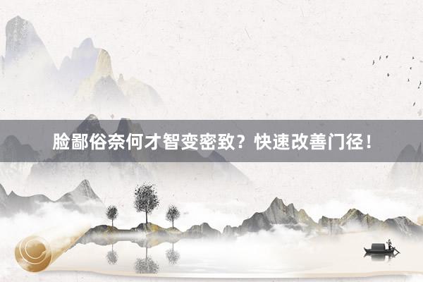 脸鄙俗奈何才智变密致？快速改善门径！
