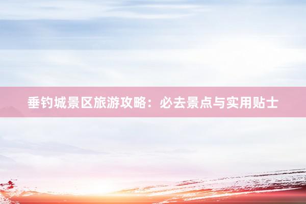 垂钓城景区旅游攻略：必去景点与实用贴士